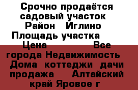 Срочно продаётся садовый участок › Район ­ Иглино › Площадь участка ­ 8 › Цена ­ 450 000 - Все города Недвижимость » Дома, коттеджи, дачи продажа   . Алтайский край,Яровое г.